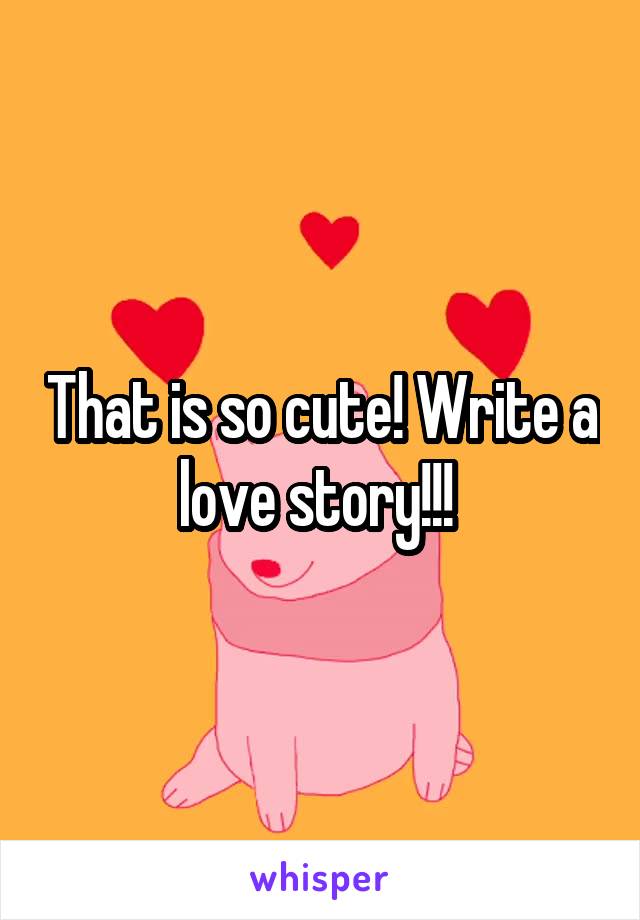 That is so cute! Write a love story!!! 