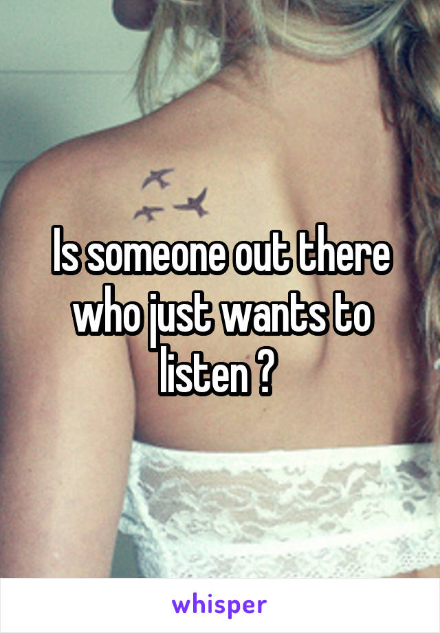 Is someone out there who just wants to listen ? 