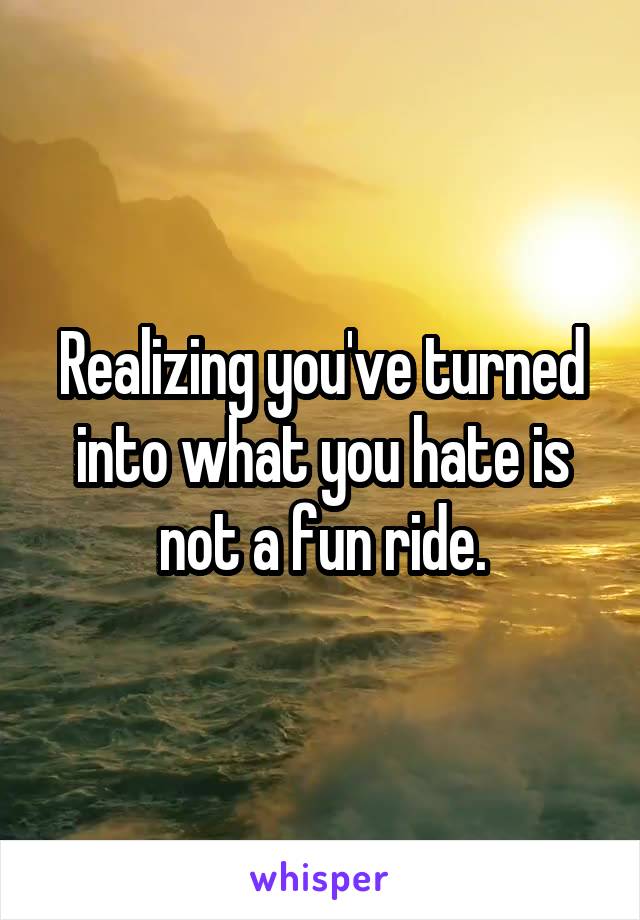 Realizing you've turned into what you hate is not a fun ride.