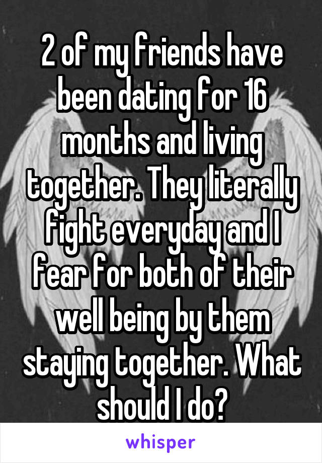 2 of my friends have been dating for 16 months and living together. They literally fight everyday and I fear for both of their well being by them staying together. What should I do?