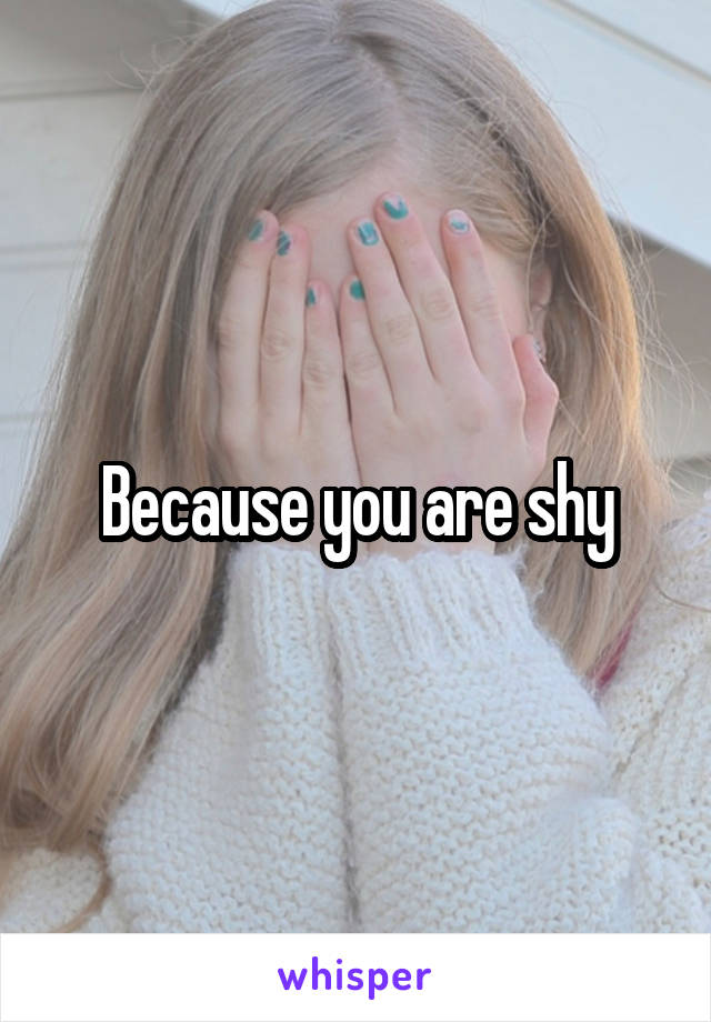 Because you are shy