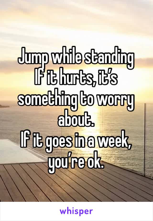 Jump while standing 
If it hurts, it’s something to worry about.
If it goes in a week, you’re ok.
