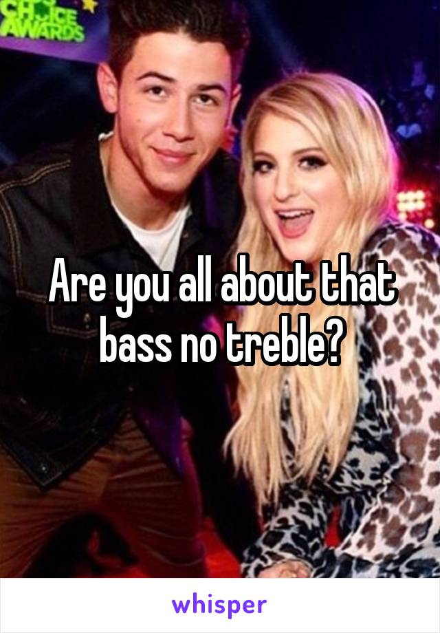 Are you all about that bass no treble?