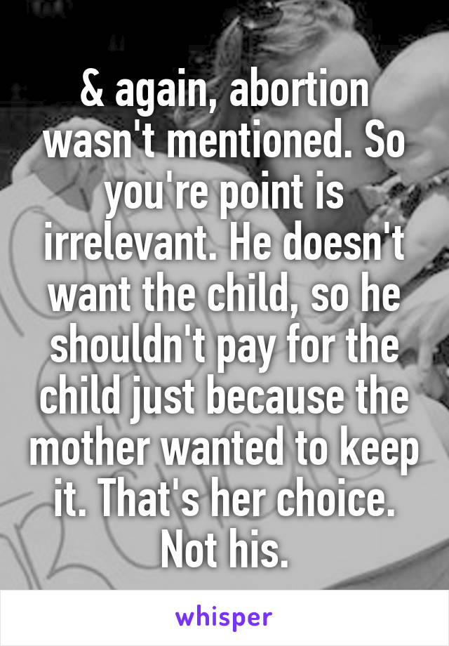 & again, abortion wasn't mentioned. So you're point is irrelevant. He doesn't want the child, so he shouldn't pay for the child just because the mother wanted to keep it. That's her choice. Not his.