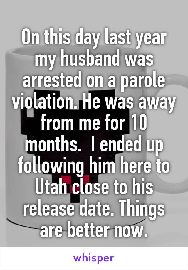 On this day last year my husband was arrested on a parole violation. He was away from me for 10 months.  I ended up following him here to Utah close to his release date. Things are better now.