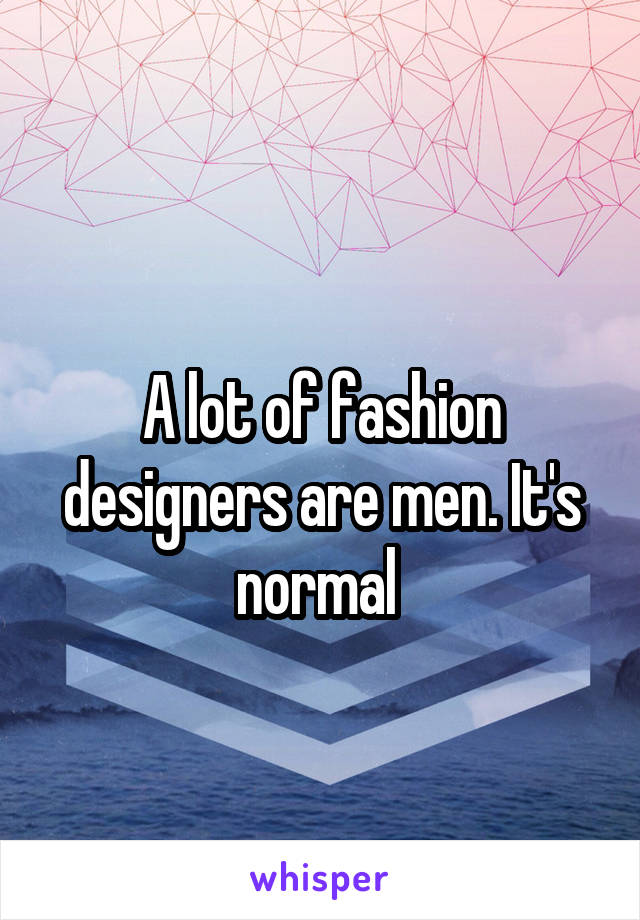 
A lot of fashion designers are men. It's normal 