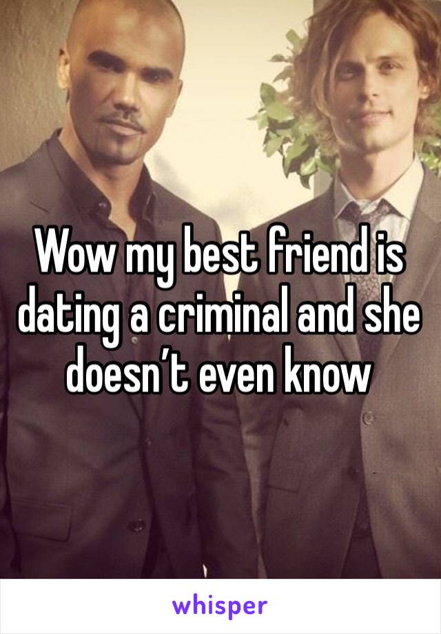 Wow my best friend is dating a criminal and she doesn’t even know 