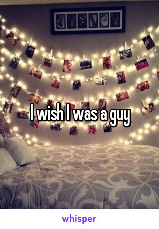 I wish I was a guy