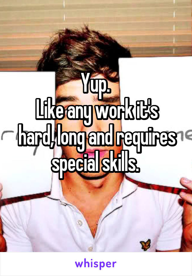 Yup. 
Like any work it's hard, long and requires special skills. 
