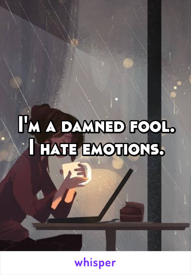 I'm a damned fool. I hate emotions.
