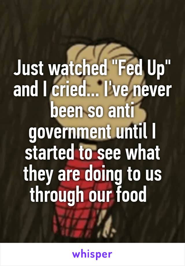 Just watched "Fed Up" and I cried... I've never been so anti government until I started to see what they are doing to us through our food  