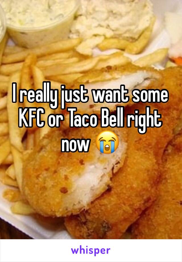 I really just want some
KFC or Taco Bell right now 😭