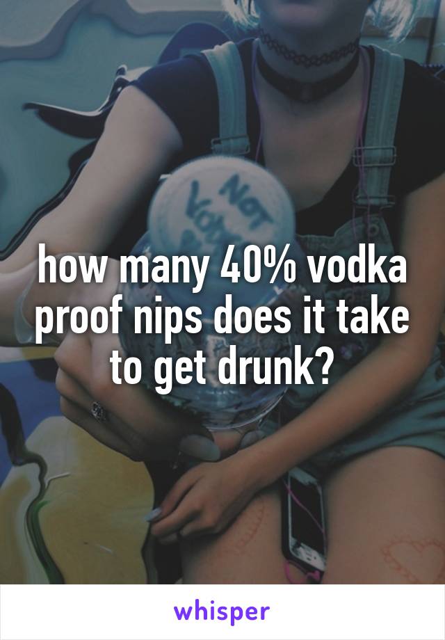 how many 40% vodka proof nips does it take to get drunk?