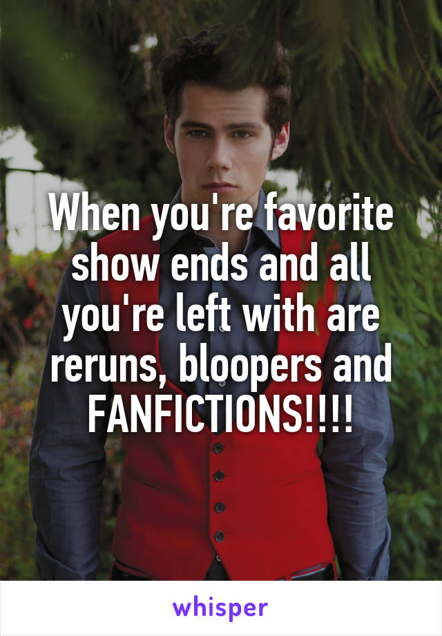 When you're favorite show ends and all you're left with are reruns, bloopers and FANFICTIONS!!!!