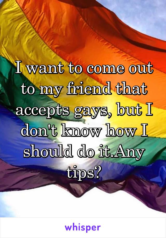 I want to come out to my friend that accepts gays, but I don't know how I should do it.Any tips?