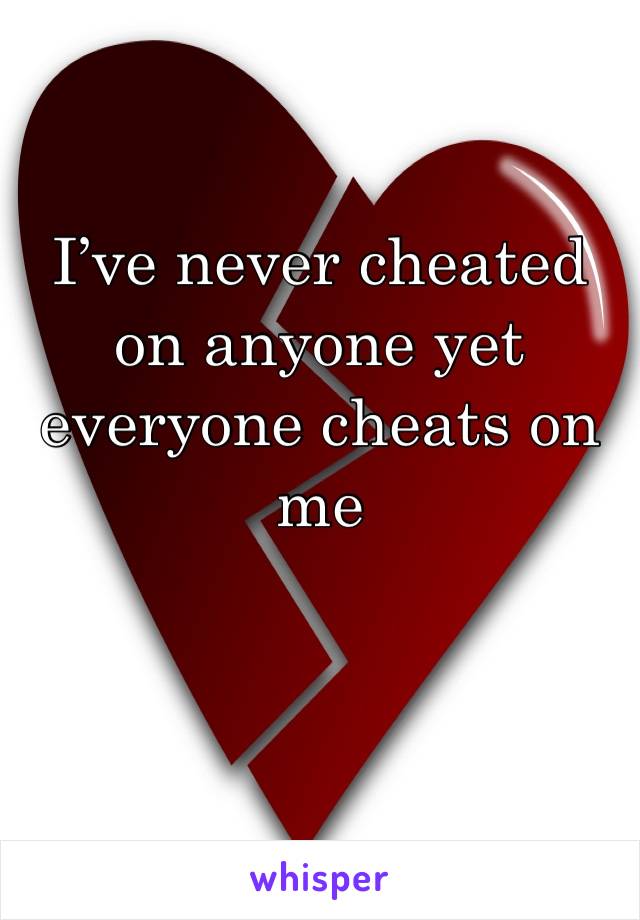 I’ve never cheated on anyone yet everyone cheats on me 