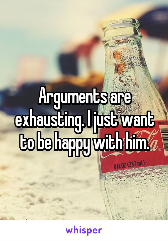 Arguments are exhausting. I just want to be happy with him.
