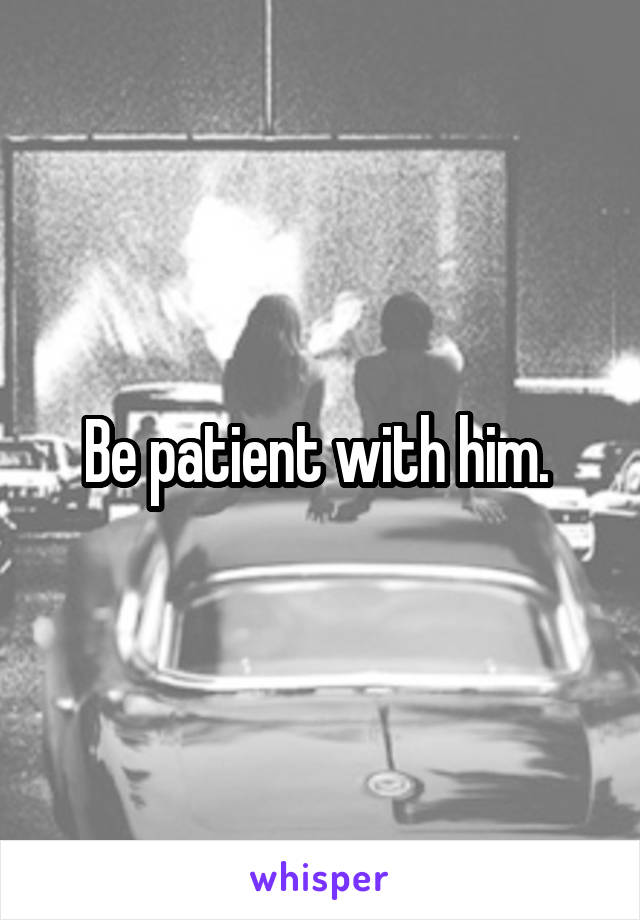 Be patient with him. 