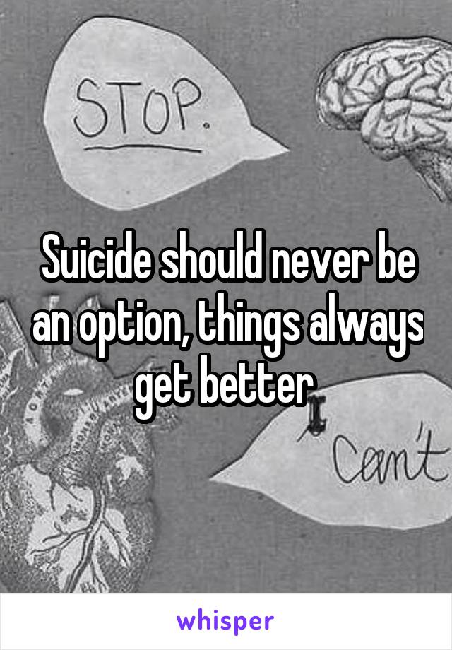 Suicide should never be an option, things always get better 