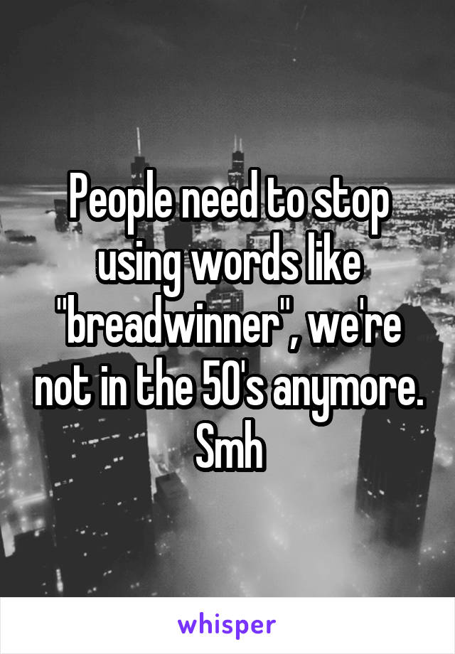 People need to stop using words like "breadwinner", we're not in the 50's anymore. Smh