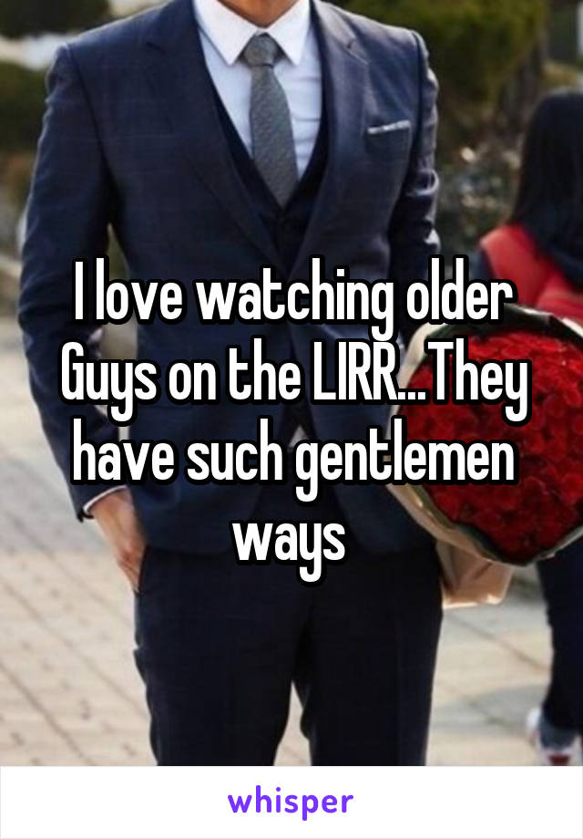 I love watching older Guys on the LIRR...They have such gentlemen ways 