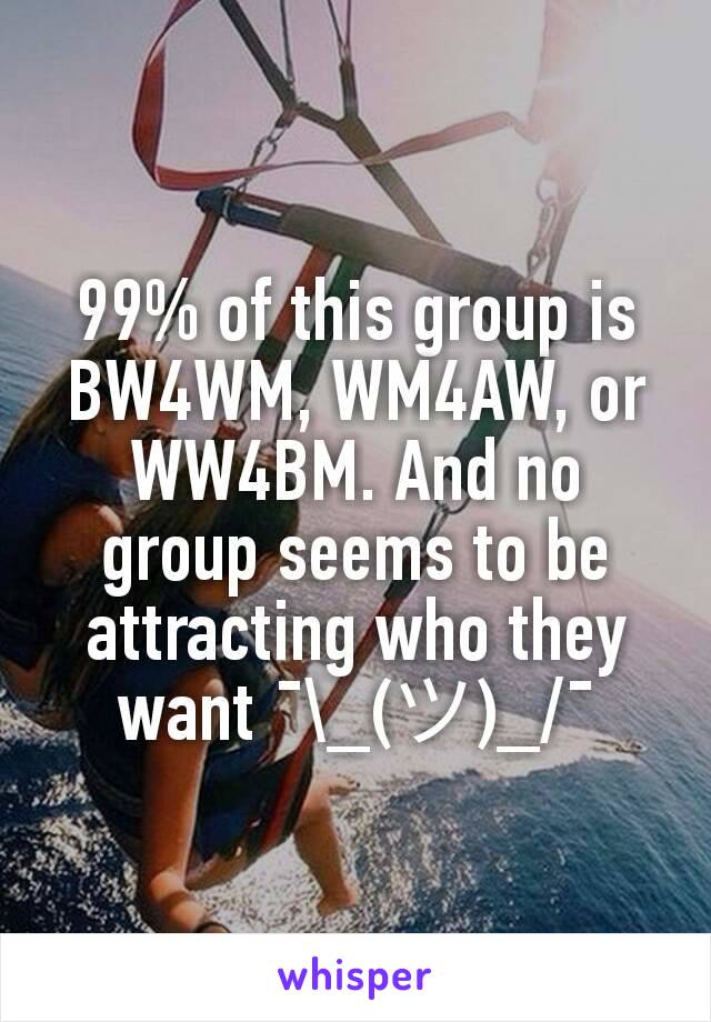 99% of this group is BW4WM, WM4AW, or WW4BM. And no group seems to be attracting who they want ¯\_(ツ)_/¯