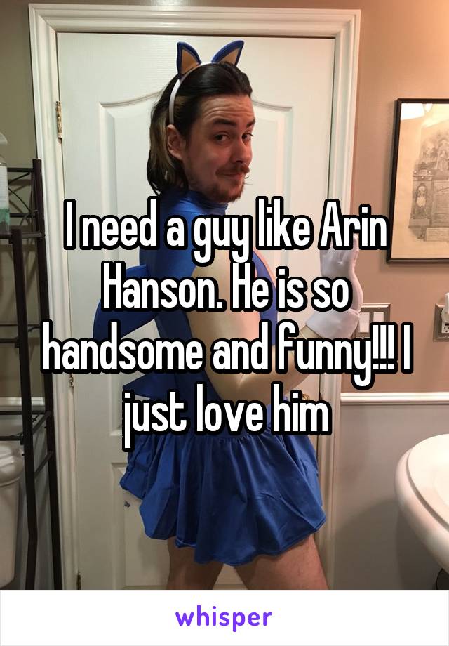 I need a guy like Arin Hanson. He is so handsome and funny!!! I just love him