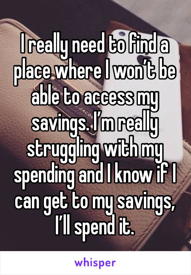 I really need to find a place where I won’t be able to access my savings. I’m really struggling with my spending and I know if I can get to my savings, I’ll spend it.