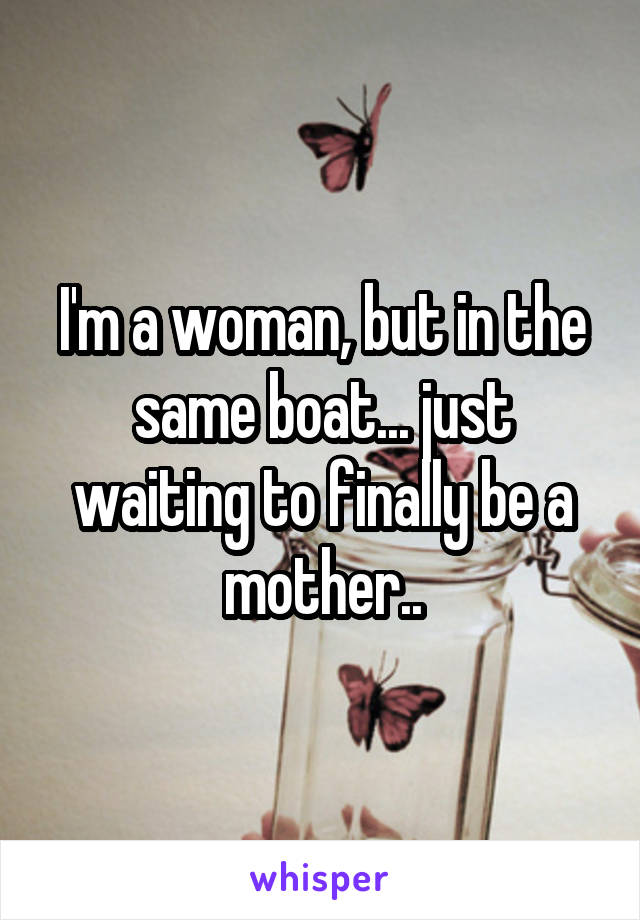 I'm a woman, but in the same boat... just waiting to finally be a mother..