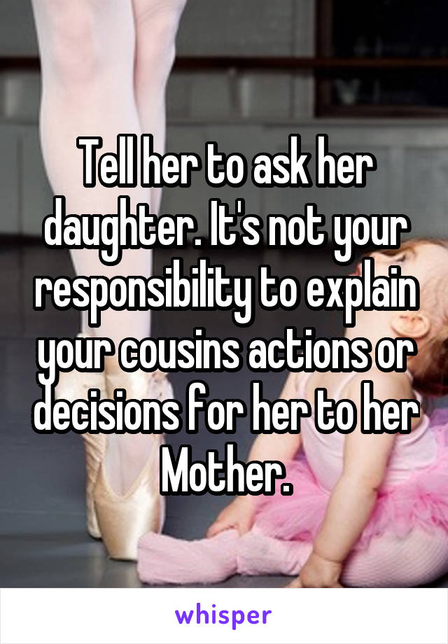 Tell her to ask her daughter. It's not your responsibility to explain your cousins actions or decisions for her to her Mother.