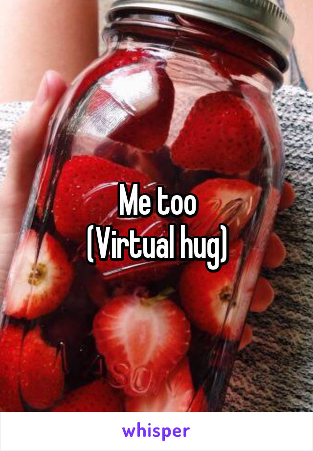 Me too
(Virtual hug)