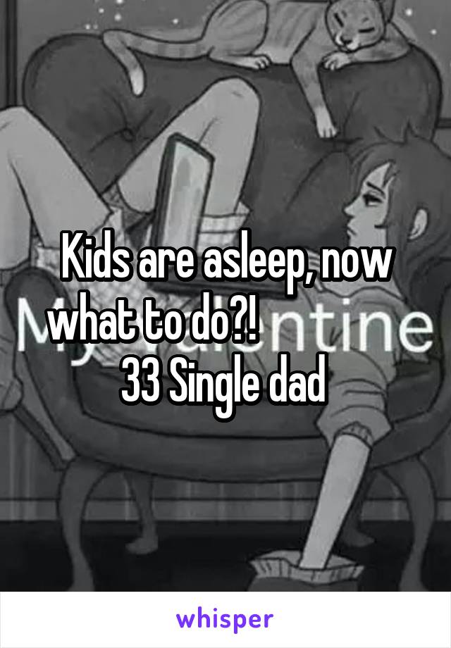 Kids are asleep, now what to do?!                   33 Single dad 