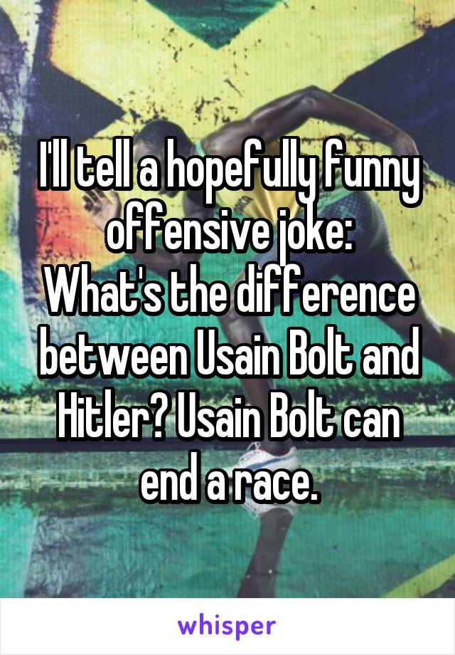 I'll tell a hopefully funny offensive joke:
What's the difference between Usain Bolt and Hitler? Usain Bolt can end a race.