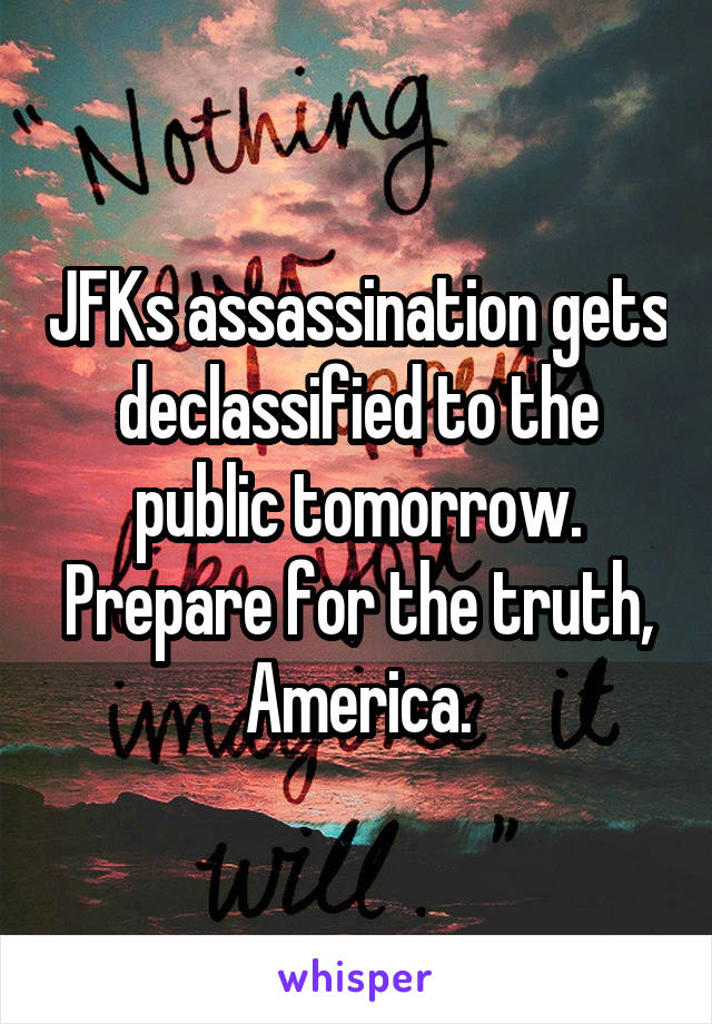 JFKs assassination gets declassified to the public tomorrow. Prepare for the truth, America.
