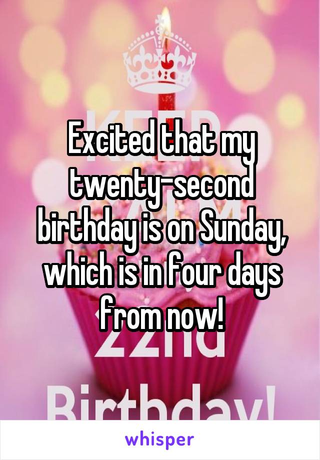 Excited that my twenty-second birthday is on Sunday, which is in four days from now!