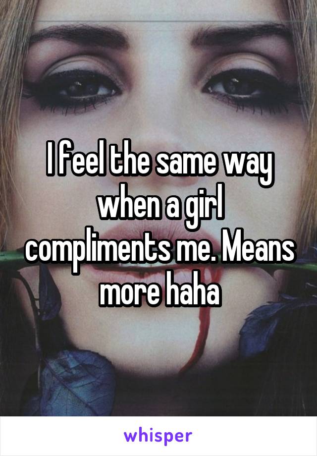 I feel the same way when a girl compliments me. Means more haha