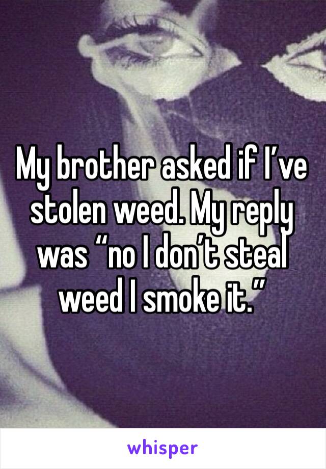 My brother asked if I’ve stolen weed. My reply was “no I don’t steal weed I smoke it.” 