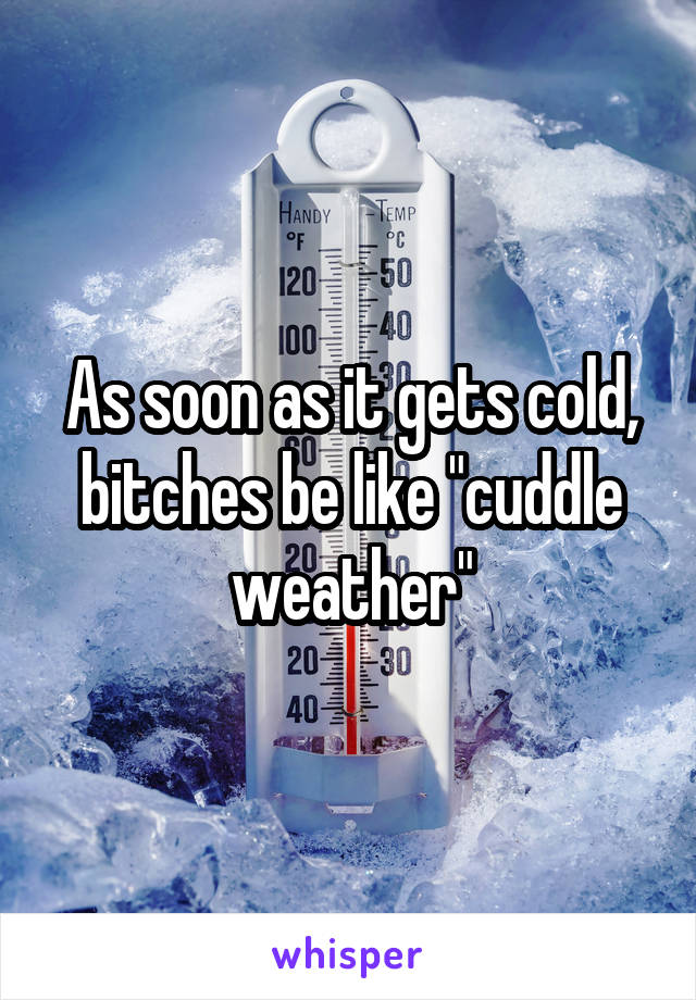 As soon as it gets cold, bitches be like "cuddle weather"