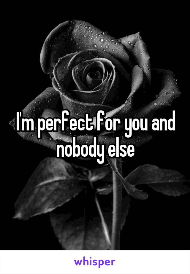 I'm perfect for you and nobody else