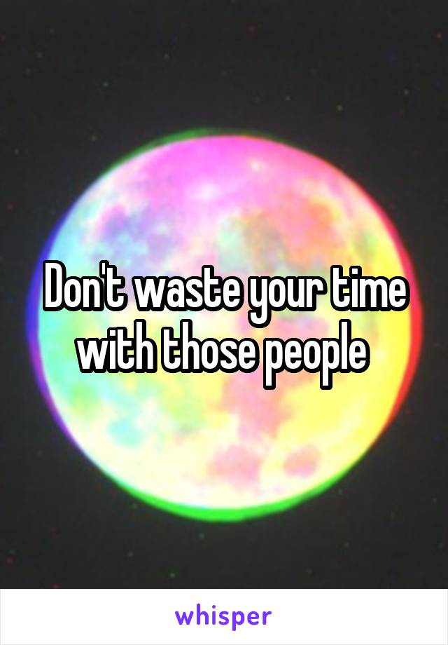 Don't waste your time with those people 