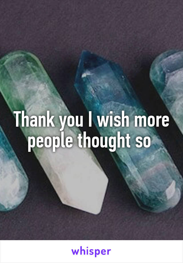 Thank you I wish more people thought so 