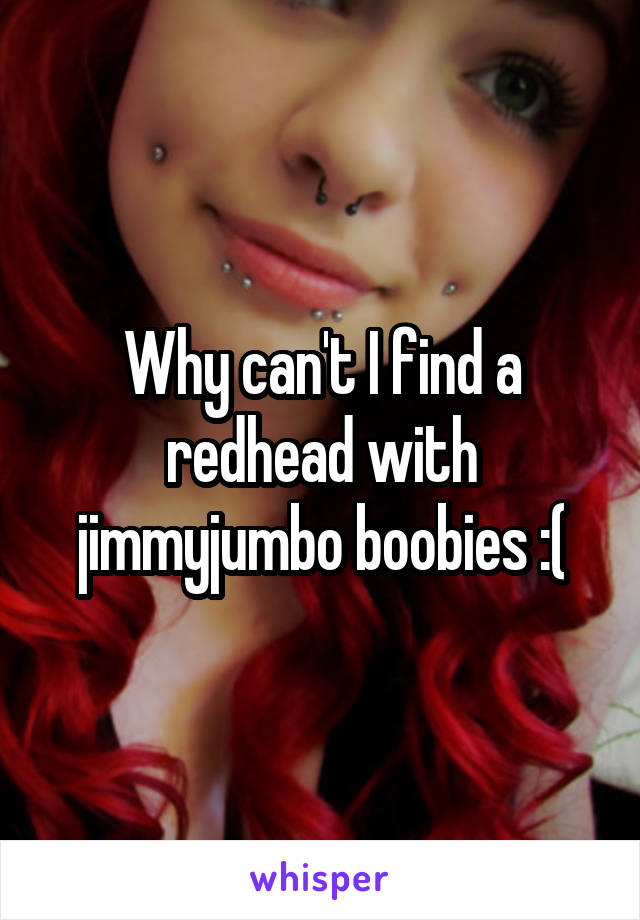 Why can't I find a redhead with jimmyjumbo boobies :(