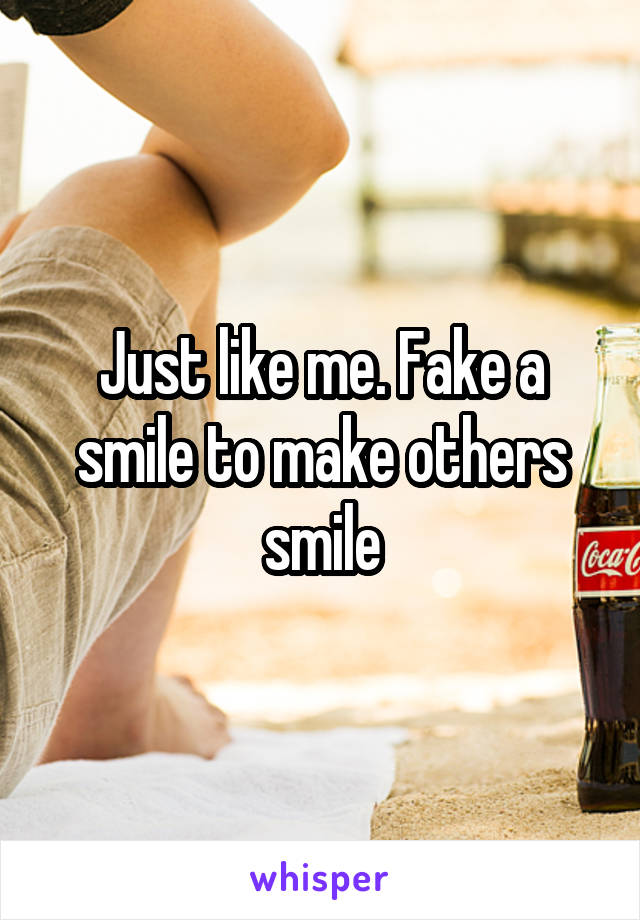 Just like me. Fake a smile to make others smile