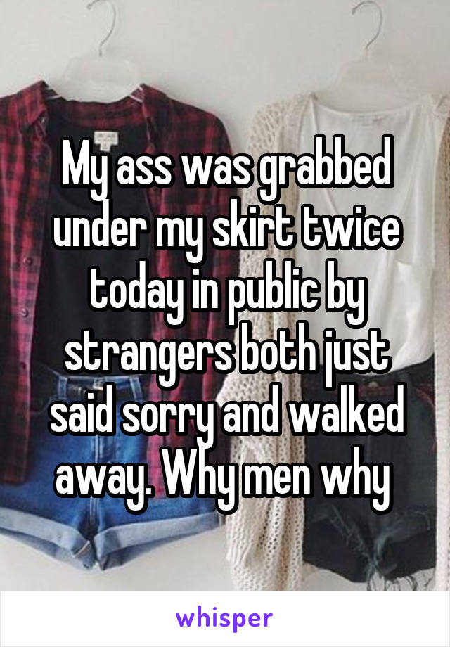 My ass was grabbed under my skirt twice today in public by strangers both just said sorry and walked away. Why men why 