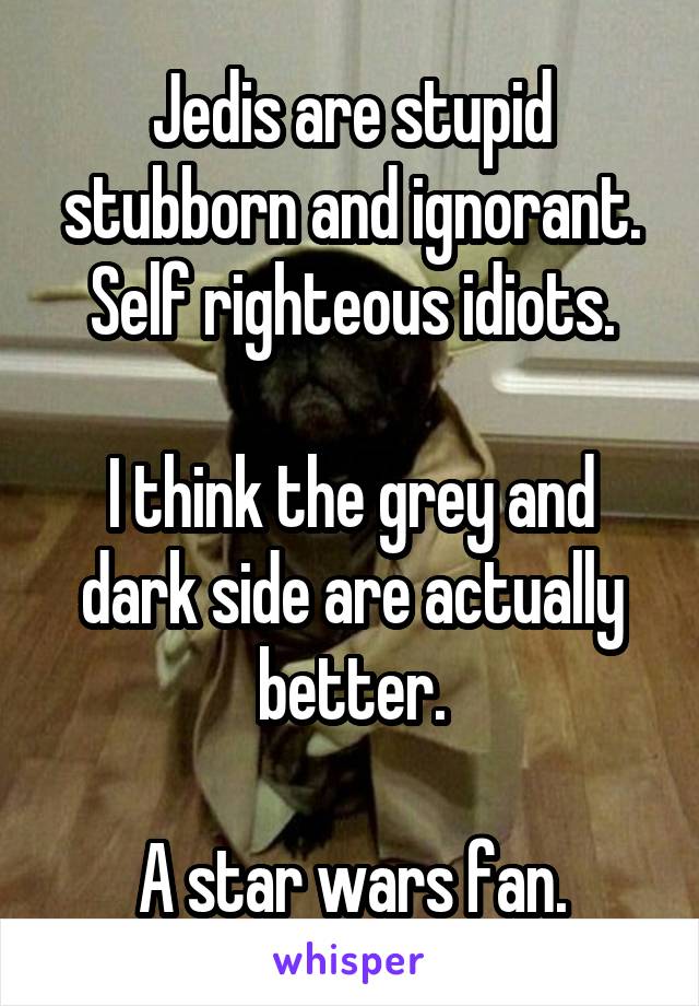 Jedis are stupid stubborn and ignorant.
Self righteous idiots.

I think the grey and dark side are actually better.

A star wars fan.