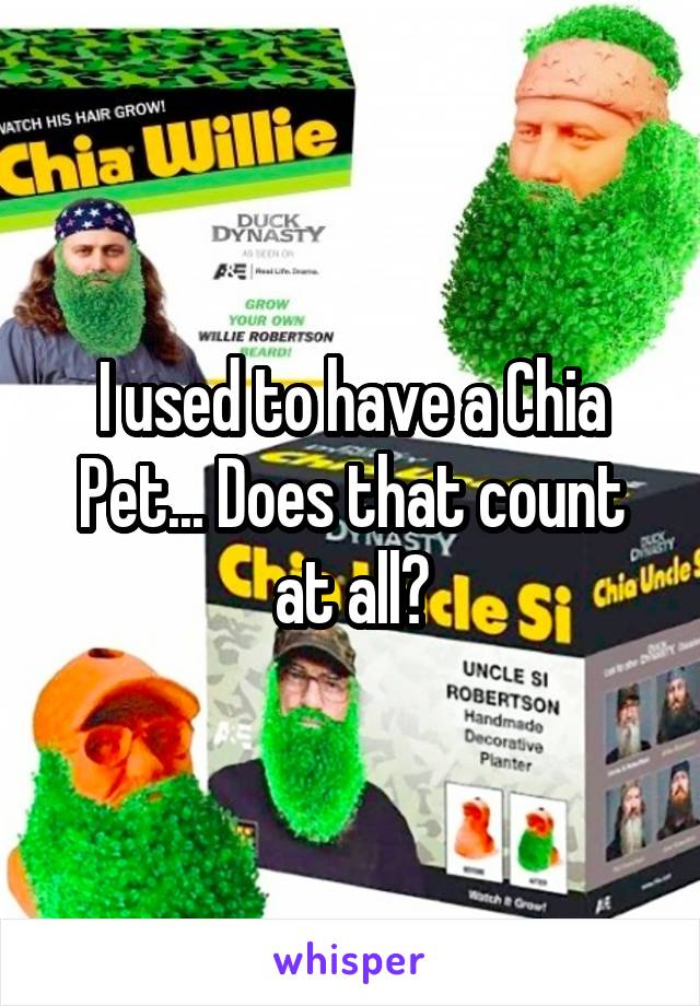 I used to have a Chia Pet... Does that count at all?