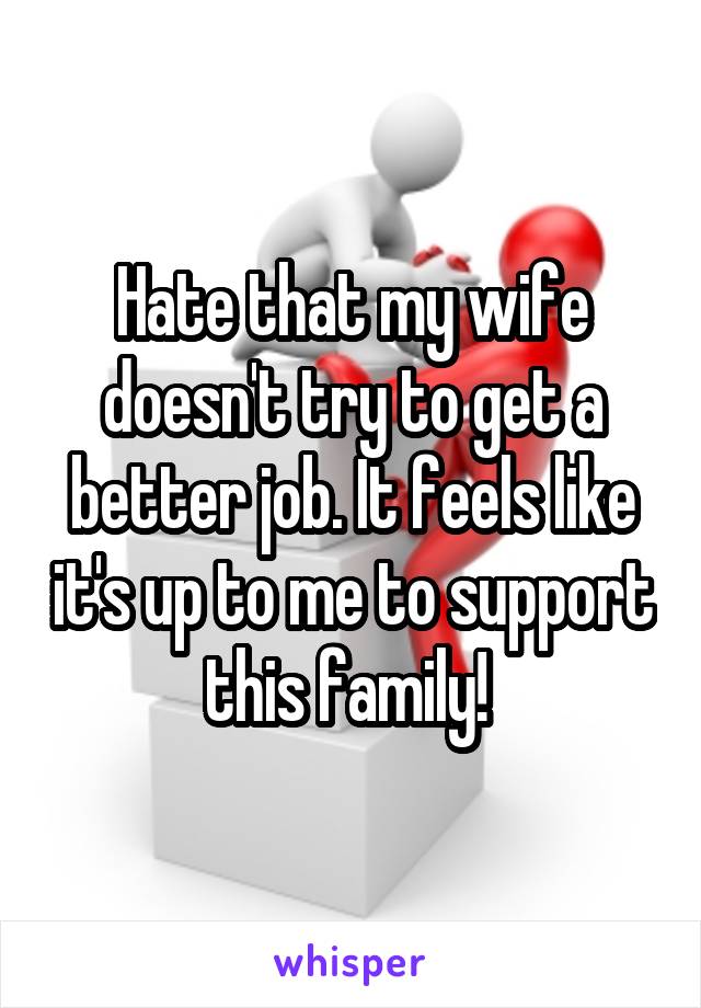 Hate that my wife doesn't try to get a better job. It feels like it's up to me to support this family! 