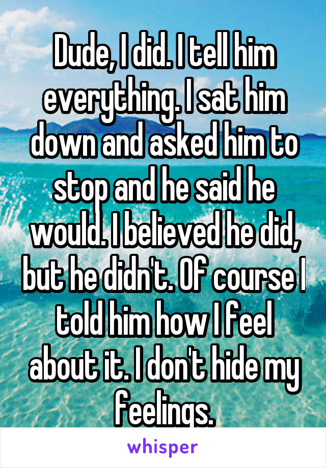 Dude, I did. I tell him everything. I sat him down and asked him to stop and he said he would. I believed he did, but he didn't. Of course I told him how I feel about it. I don't hide my feelings.