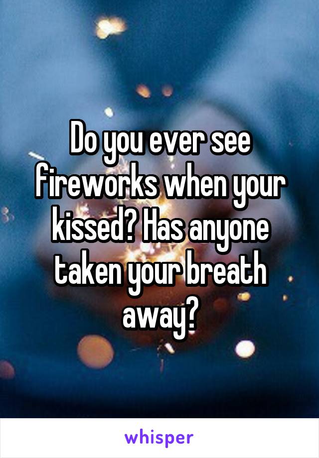 Do you ever see fireworks when your kissed? Has anyone taken your breath away?