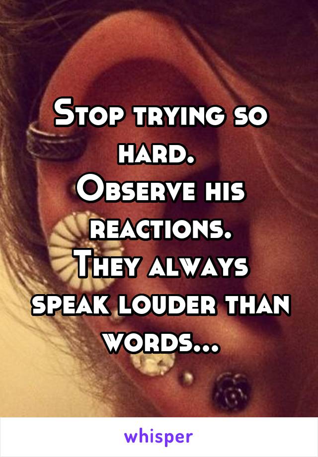 Stop trying so hard. 
Observe his reactions.
They always speak louder than words...